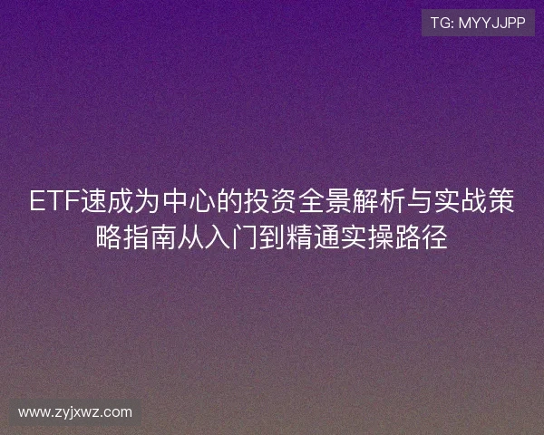 ETF速成为中心的投资全景解析与实战策略指南从入门到精通实操路径